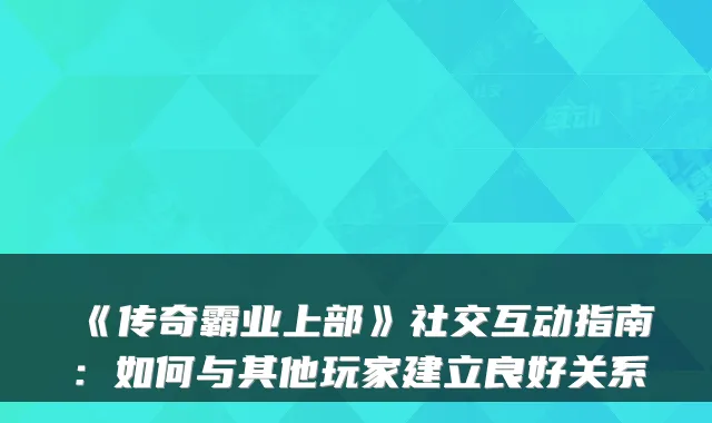 《传奇霸业上部》社交互动指南：如何与其他玩家建立良好关系