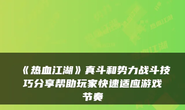 《热血江湖》真斗和势力战斗技巧分享帮助玩家快速适应游戏节奏