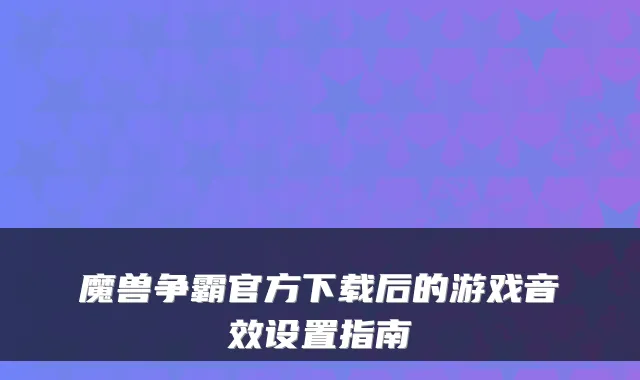 魔兽争霸官方下载后的游戏音效设置指南