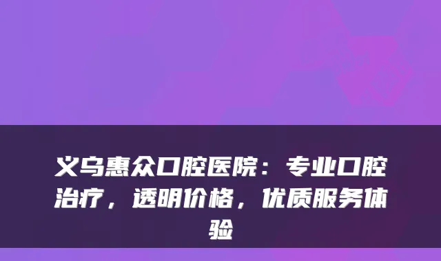 义乌惠众口腔医院:专业口腔,透明价格,优质服务体验