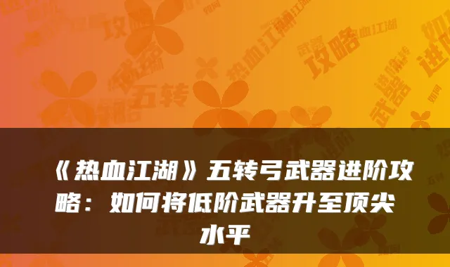 《热血江湖》五转弓武器进阶攻略：如何将低阶武器升至水平