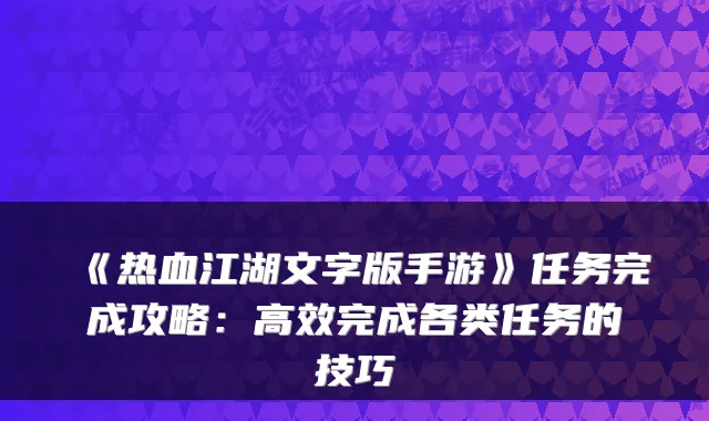 《热血江湖文字版手游》任务完成攻略：高效完成各类任务的技巧