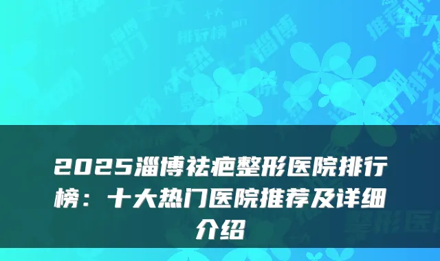 2025淄博祛疤整形医院排行榜：十大热门医院推荐及详细介绍