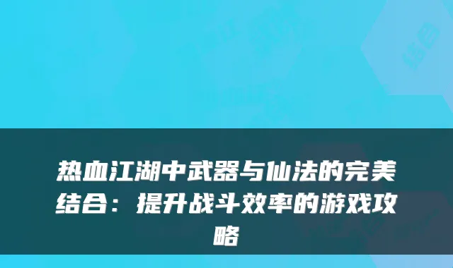 热血江湖中武器与仙法的结合：提升战斗效率的游戏攻略