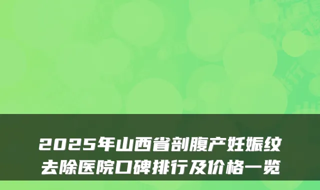 2025年山西省剖腹产妊娠纹去除医院口碑排行及价格一览