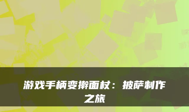 游戏手柄变擀面杖：披萨制作之旅