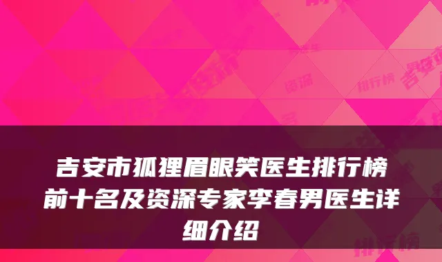 吉安市狐狸眉眼笑医生排行榜前十名及资深专家李春男医生详细介绍