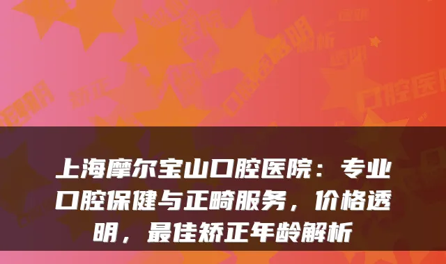 上海摩尔宝山口腔医院:专业口腔保健与正畸服务,价格透明,佳矫正年龄解析