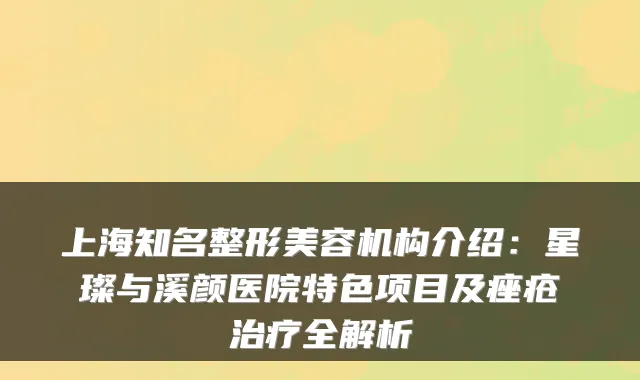上海知名整形美容机构介绍:星璨与溪颜医院特色项目及痤疮全解析