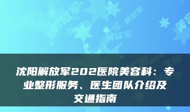 沈阳解放军202医院美容科:专业整形服务、医生团队介绍及交通指南