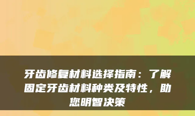 牙齿修复材料选择指南:了解固定牙齿材料种类及特性,助您明智决策