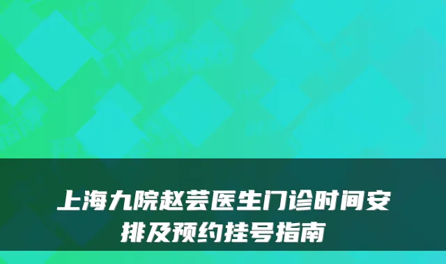 上海九院赵芸医生门诊时间安排及预约挂号指南