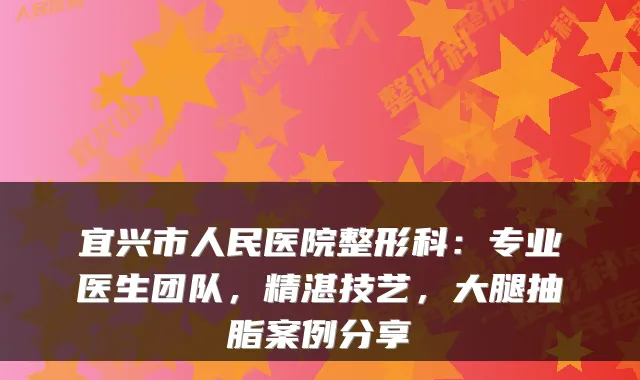 宜兴市人民医院整形科:专业医生团队,精湛技艺,大腿抽脂案例分享