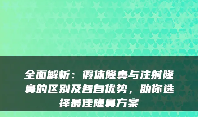 全面解析:假体隆鼻与注射隆鼻的区别及各自优势,助你选择佳隆鼻方案