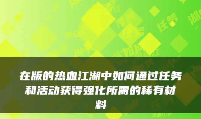 在版的热血江湖中如何通过任务和活动获得强化所需的稀有材料