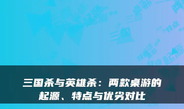 三国杀与英雄杀：两款桌游的起源、特点与优劣对比