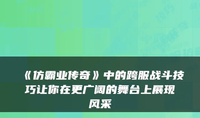 《仿霸业传奇》中的跨服战斗技巧让你在更广阔的舞台上展现风采