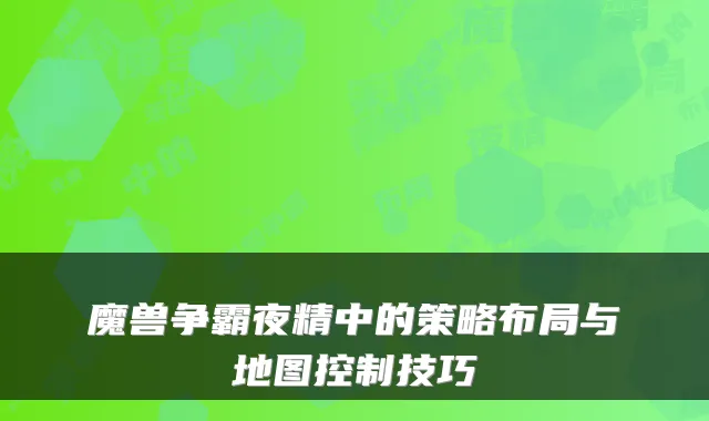 魔兽争霸夜精中的策略布局与地图控制技巧