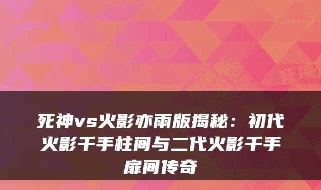 死神vs火影亦雨版揭秘:初代火影千手柱间与二代火影千手扉间传奇