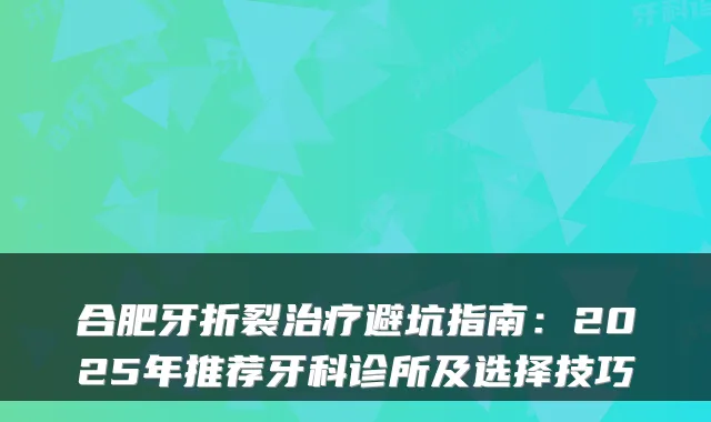 合肥牙折裂避坑指南:2025年推荐牙科诊所及选择技巧