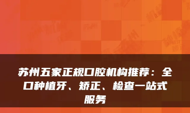 苏州五家正规口腔机构推荐:全口种植牙、矫正、检查一站式服务