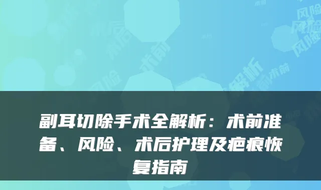 副耳切除手术全解析:术前准备、风险、术后护理及疤痕恢复指南