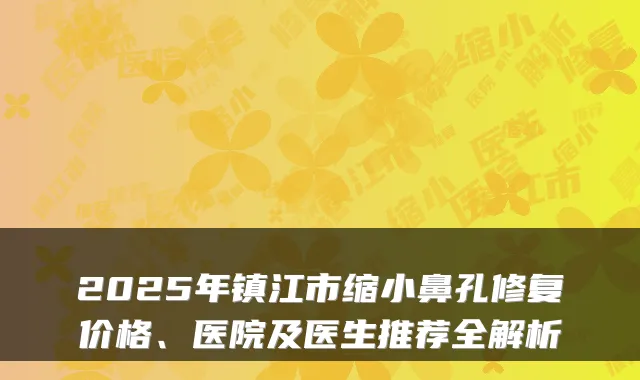 2025年镇江市缩小鼻孔修复价格、医院及医生推荐全解析