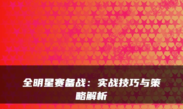 全明星赛备战：实战技巧与策略解析