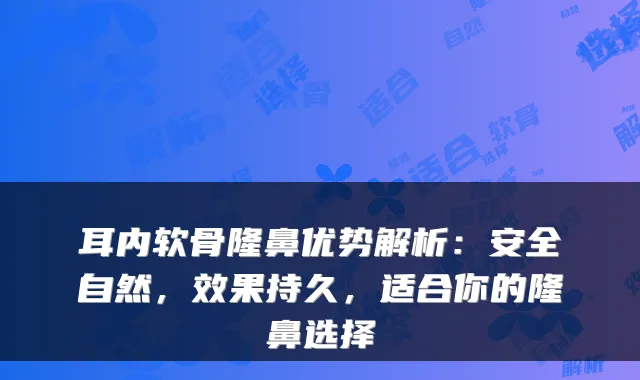 耳内软骨隆鼻优势解析:安全自然,效果持久,适合你的隆鼻选择