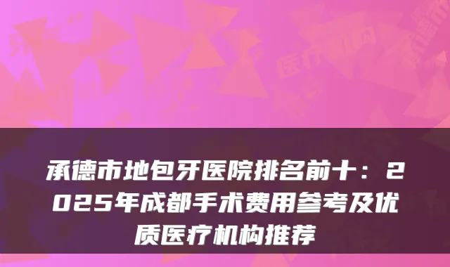 承德市地包牙医院排名前十:2025年成都手术费用参考及优质医疗机构推荐