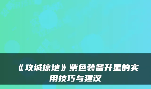 《攻城掠地》紫色装备升星的实用技巧与建议