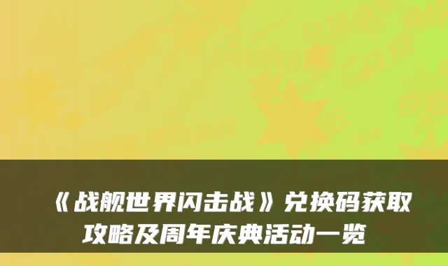 《战舰世界闪击战》兑换码获取攻略及周年庆典活动一览