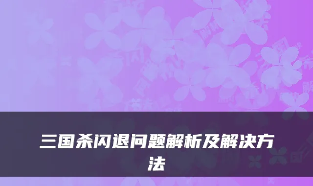 三国杀闪退问题解析及解决方法