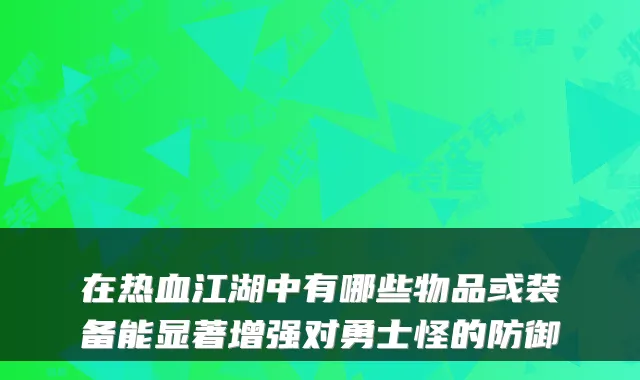 在热血江湖中有哪些物品或装备能显著增强对勇士怪的防御