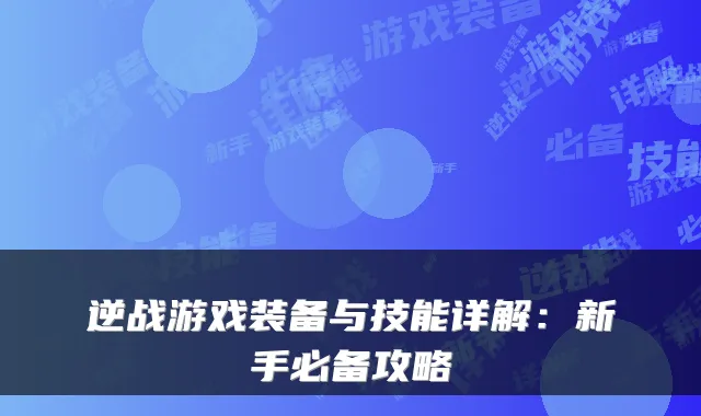 逆战游戏装备与技能详解：新手必备攻略
