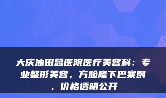 大庆油田总医院医疗美容科:专业整形美容,方脸隆下巴案例,价格透明公开