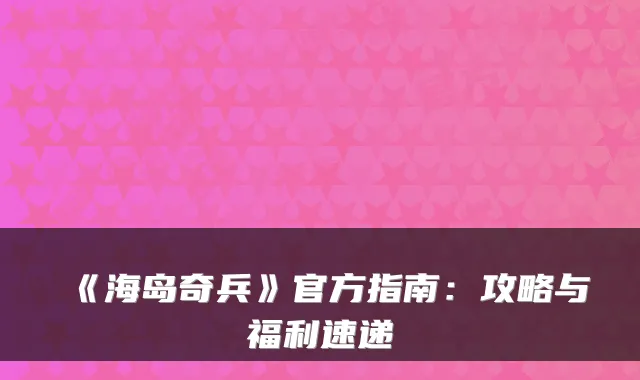 《海岛奇兵》官方指南：攻略与福利速递