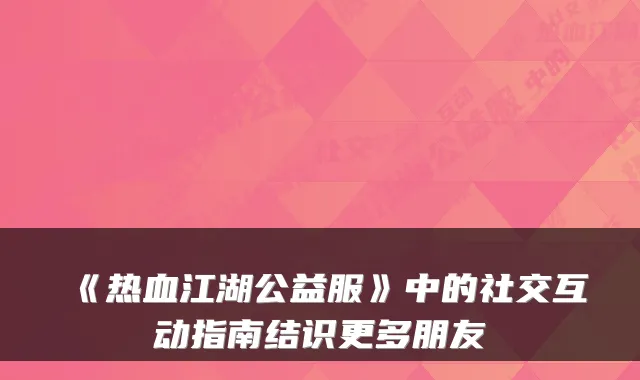 《热血江湖公益服》中的社交互动指南结识更多朋友