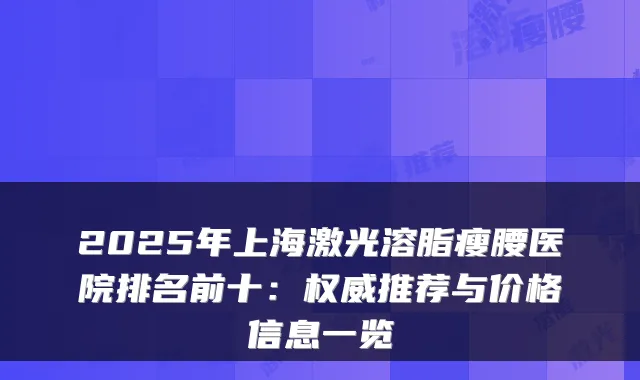 2025年上海激光溶脂瘦腰医院排名前十:推荐与价格信息一览