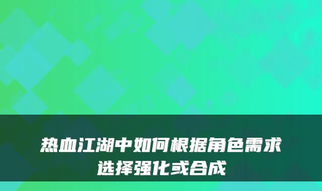 热血江湖中如何根据角色需求选择强化或合成
