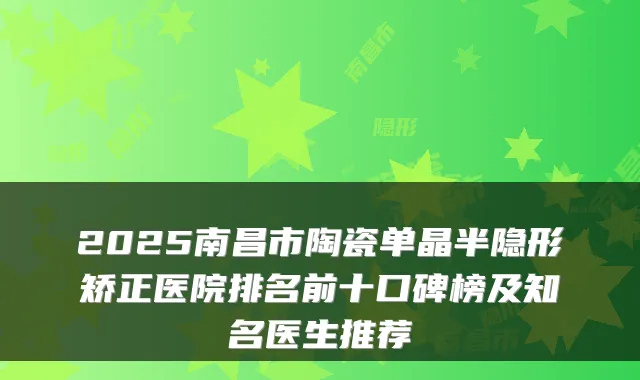 2025南昌市陶瓷单晶半隐形矫正医院排名前十口碑榜及知名医生推荐