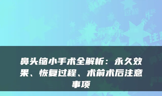 鼻头缩小手术全解析：永久效果、恢复过程、术前术后注意事项