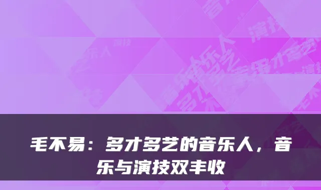 毛不易：多才多艺的音乐人，音乐与演技双丰收