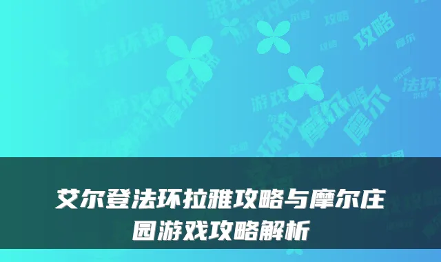 艾尔登法环拉雅攻略与摩尔庄园游戏攻略解析