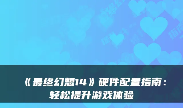 《最终幻想14》硬件配置指南：轻松提升游戏体验