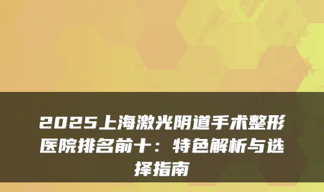 2025上海激光阴道手术整形医院排名前十:特色解析与选择指南