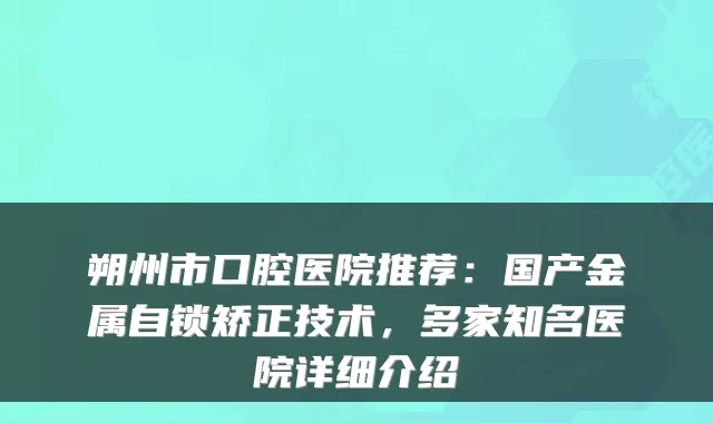 朔州市口腔医院推荐：国产金属自锁矫正技术，多家知名医院详细介绍