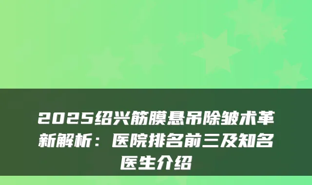 2025绍兴筋膜悬吊除皱术革新解析：医院排名前三及知名医生介绍