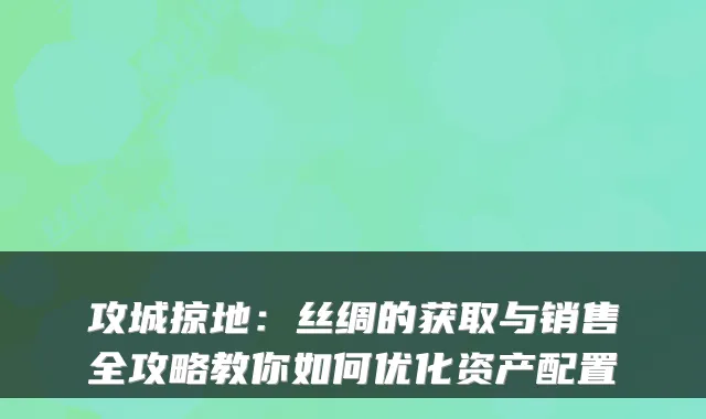 攻城掠地：丝绸的获取与销售全攻略教你如何优化资产配置
