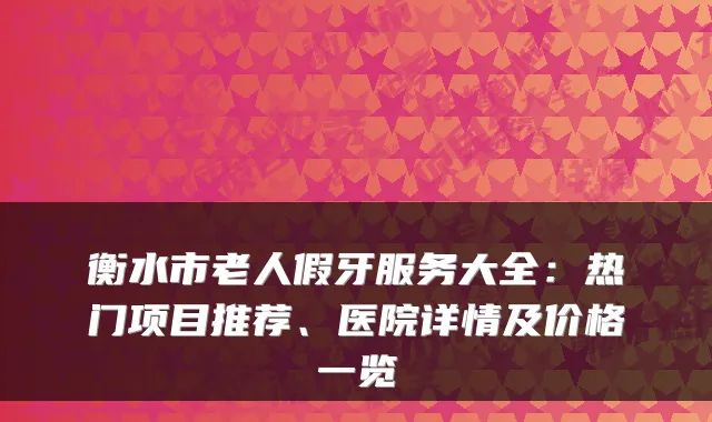 衡水市老人假牙服务大全:热门项目推荐、医院详情及价格一览